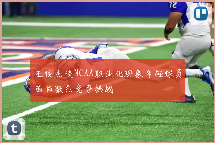 王俊杰谈NCAA职业化现象年轻球员面临激烈竞争挑战