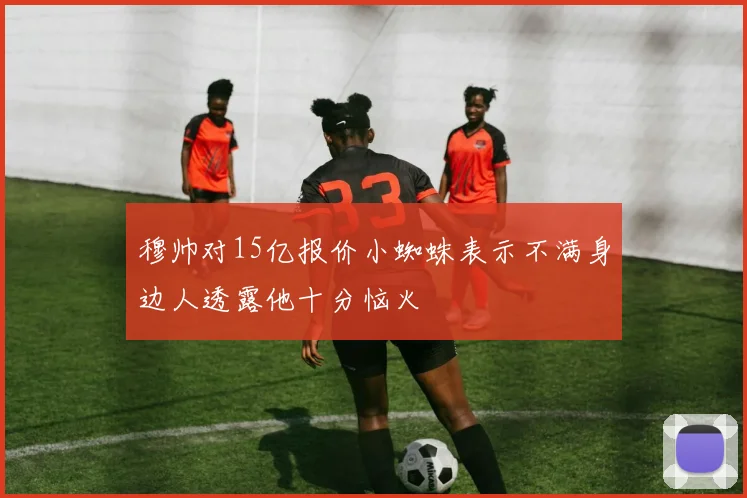 穆帅对15亿报价小蜘蛛表示不满身边人透露他十分恼火