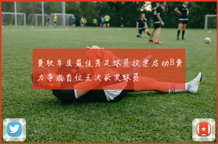 曼联年度最佳男足球员投票启动B费力争成首位五次获奖球员