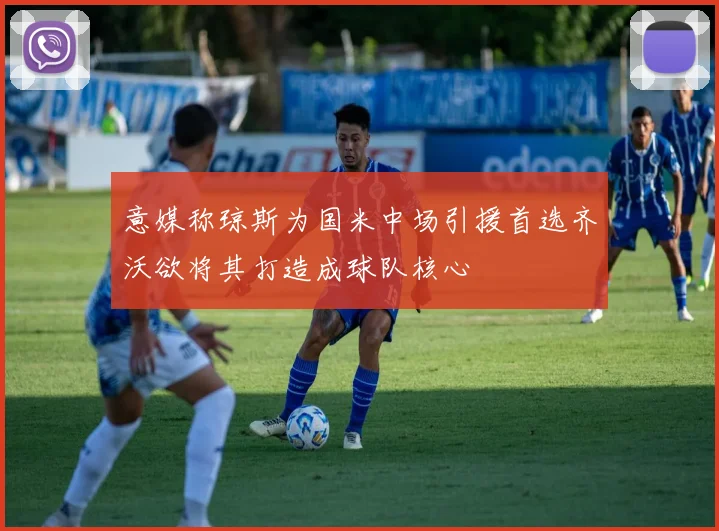 意媒称琼斯为国米中场引援首选齐沃欲将其打造成球队核心