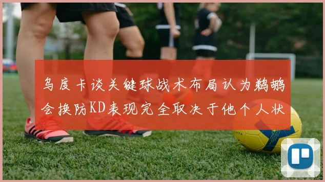 乌度卡谈关键球战术布局认为鹈鹕会换防KD表现完全取决于他个人状态