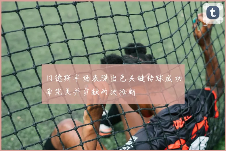 门德斯半场表现出色关键传球成功率完美并贡献两次抢断