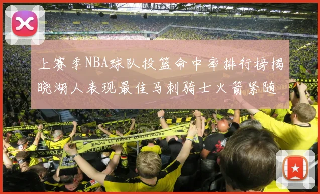 上赛季NBA球队投篮命中率排行榜揭晓湖人表现最佳马刺骑士火箭紧随其后