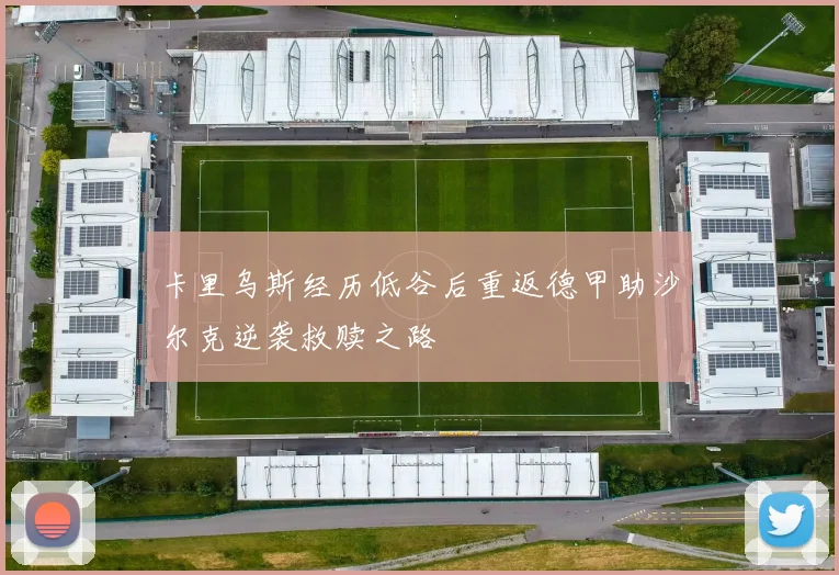 卡里乌斯经历低谷后重返德甲助沙尔克逆袭救赎之路