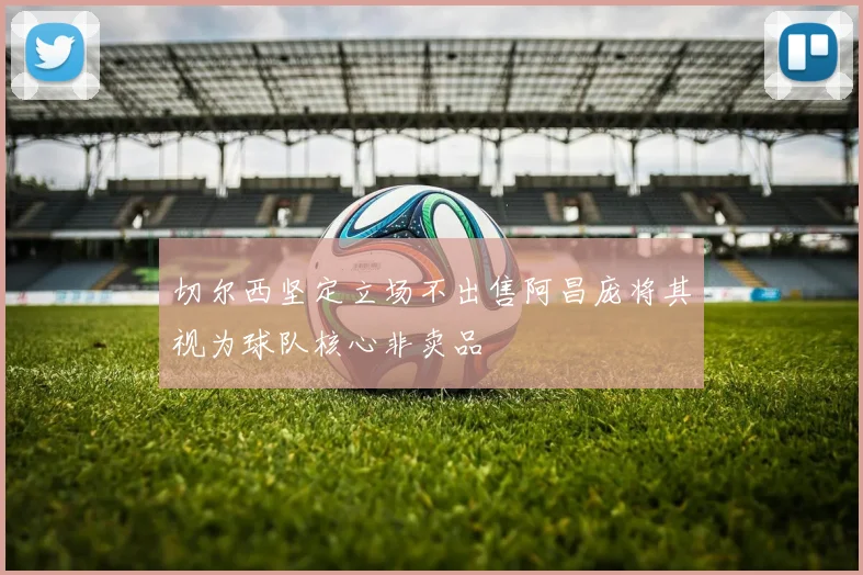 切尔西坚定立场不出售阿昌庞将其视为球队核心非卖品