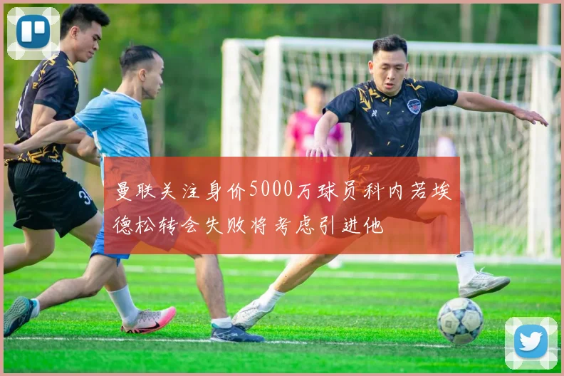 曼联关注身价5000万球员科内若埃德松转会失败将考虑引进他