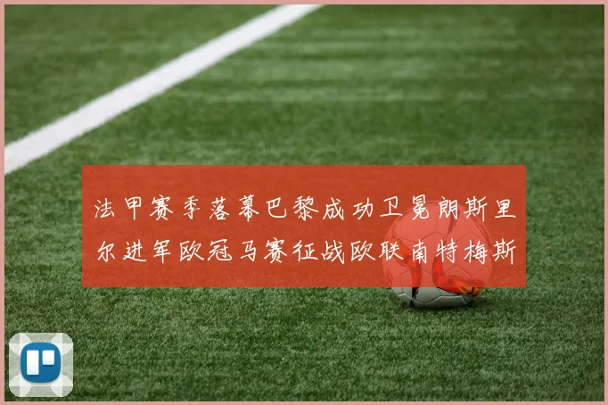 法甲赛季落幕巴黎成功卫冕朗斯里尔进军欧冠马赛征战欧联南特梅斯不幸降级