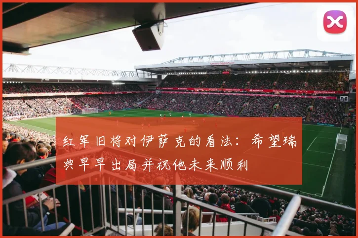 红军旧将对伊萨克的看法：希望瑞典早早出局并祝他未来顺利