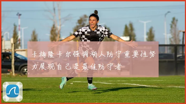 卡梅隆卡尔强调湖人防守重要性努力展现自己是最佳防守者