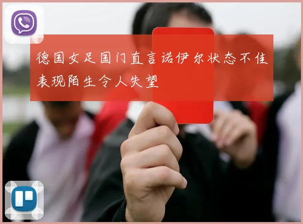 德国女足国门直言诺伊尔状态不佳表现陌生令人失望