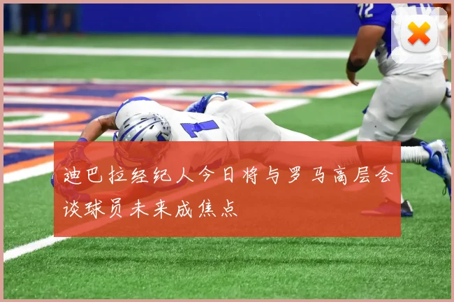 迪巴拉经纪人今日将与罗马高层会谈球员未来成焦点