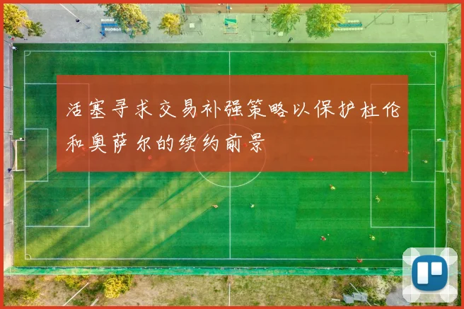 活塞寻求交易补强策略以保护杜伦和奥萨尔的续约前景