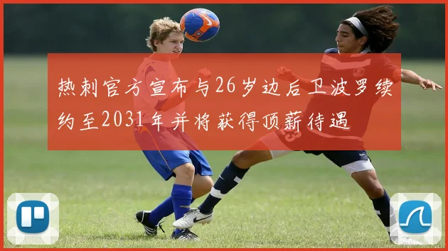 热刺官方宣布与26岁边后卫波罗续约至2031年并将获得顶薪待遇