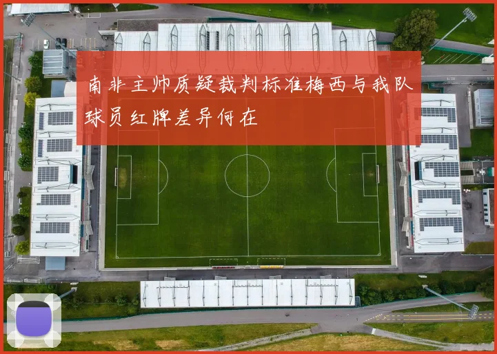 南非主帅质疑裁判标准梅西与我队球员红牌差异何在