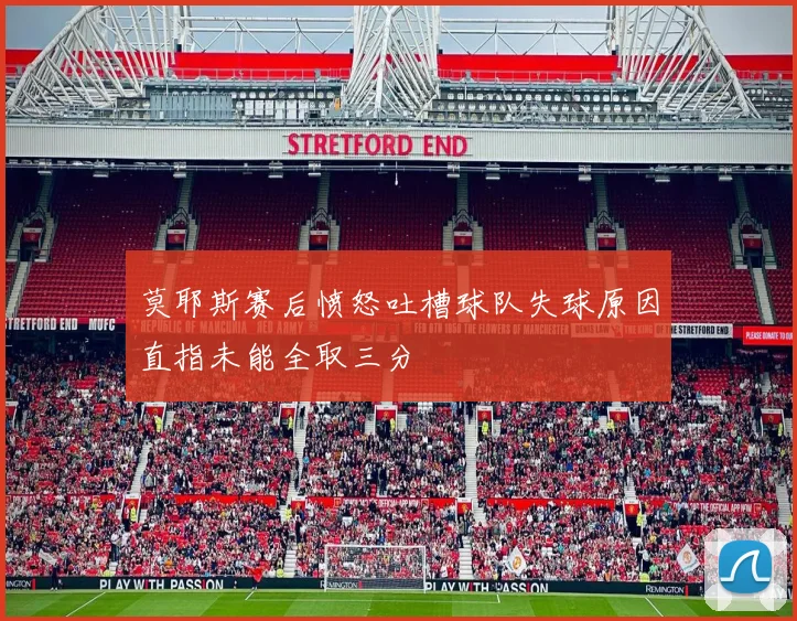莫耶斯赛后愤怒吐槽球队失球原因直指未能全取三分