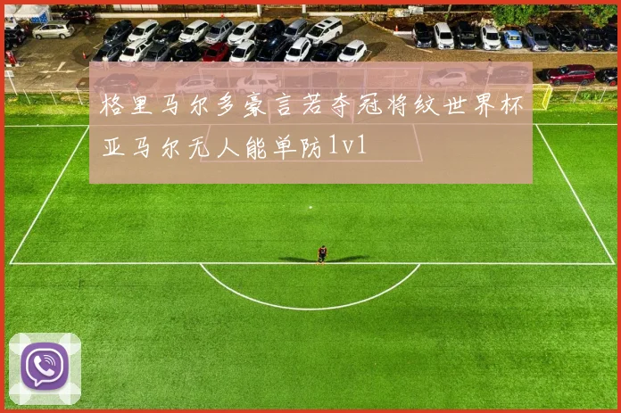 格里马尔多豪言若夺冠将纹世界杯亚马尔无人能单防1v1