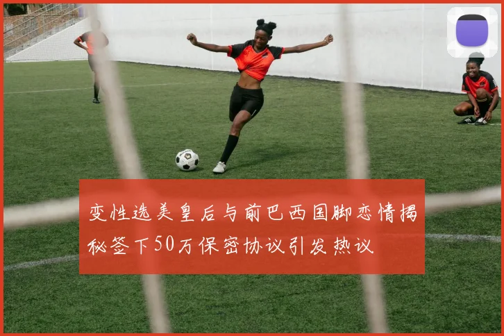 变性选美皇后与前巴西国脚恋情揭秘签下50万保密协议引发热议