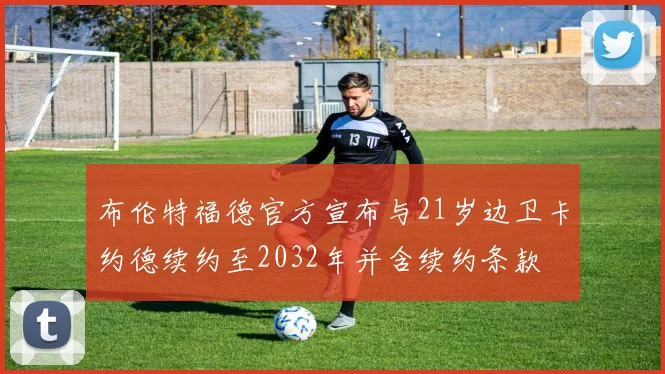布伦特福德官方宣布与21岁边卫卡约德续约至2032年并含续约条款