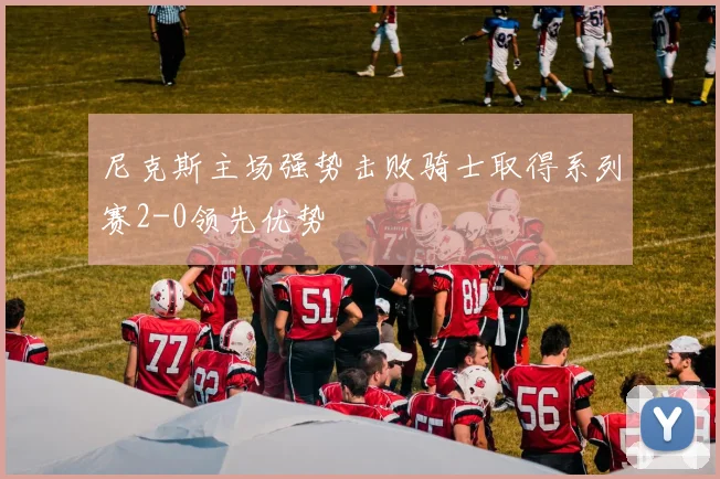 尼克斯主场强势击败骑士取得系列赛2-0领先优势