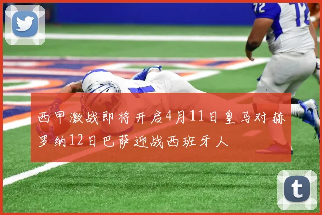 西甲激战即将开启4月11日皇马对赫罗纳12日巴萨迎战西班牙人