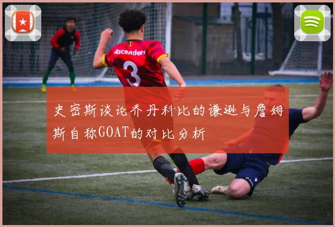 史密斯谈论乔丹科比的谦逊与詹姆斯自称GOAT的对比分析
