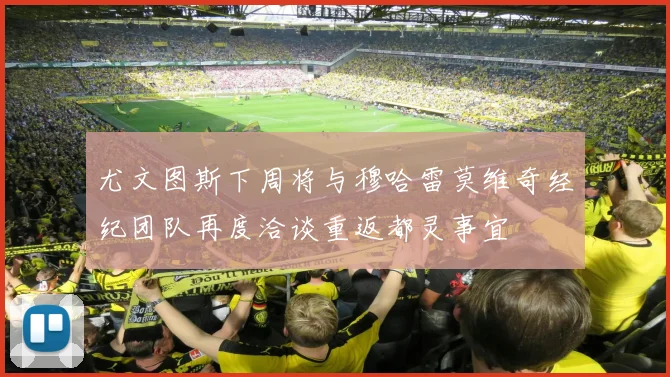 尤文图斯下周将与穆哈雷莫维奇经纪团队再度洽谈重返都灵事宜