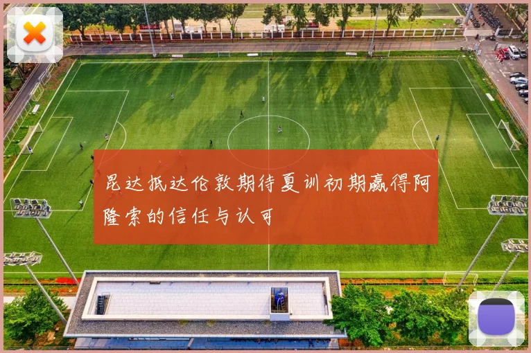 昆达抵达伦敦期待夏训初期赢得阿隆索的信任与认可