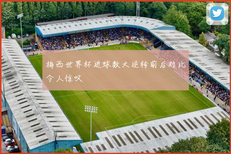 梅西世界杯进球数大逆转前后对比令人惊叹