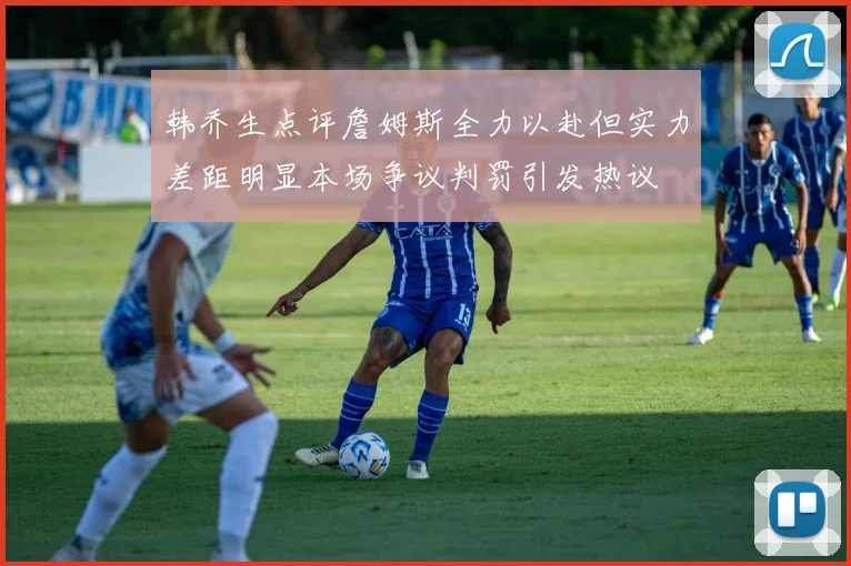 韩乔生点评詹姆斯全力以赴但实力差距明显本场争议判罚引发热议