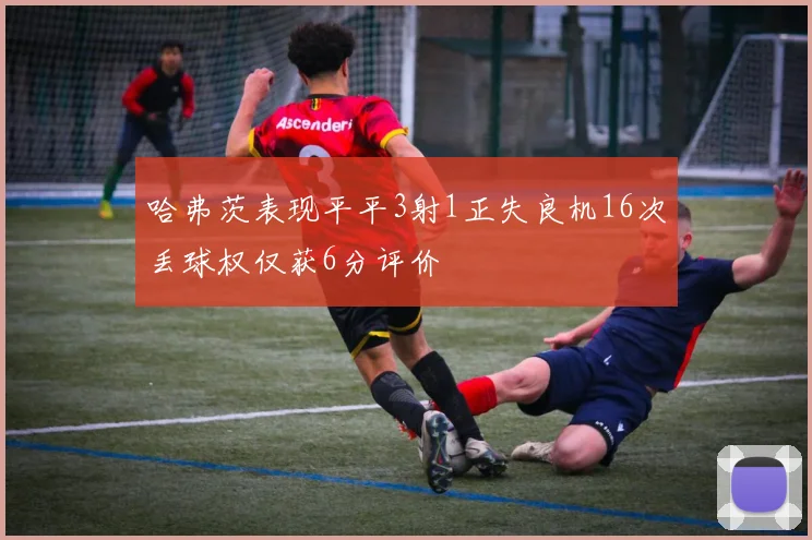 哈弗茨表现平平3射1正失良机16次丢球权仅获6分评价