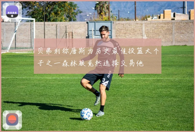 贝弗利称唐斯为历史最佳投篮大个子之一森林狼竟然选择交易他