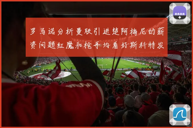 罗马诺分析曼联引进楚阿梅尼的薪资问题红魔和枪手均看好斯科特发展潜力