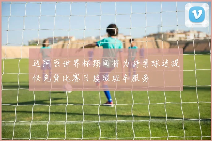 迈阿密世界杯期间将为持票球迷提供免费比赛日接驳班车服务