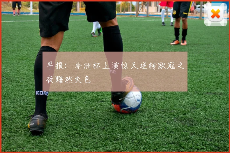 早报：非洲杯上演惊天逆转欧冠之夜黯然失色